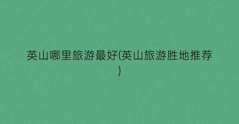 英山哪里旅游最好(英山旅游胜地推荐)
