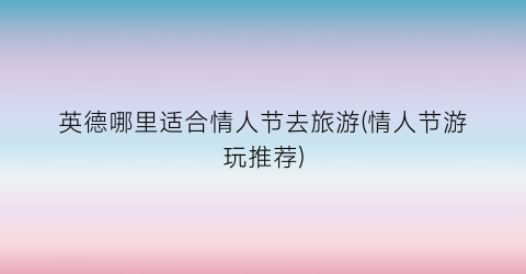 英德哪里适合情人节去旅游(情人节游玩推荐)