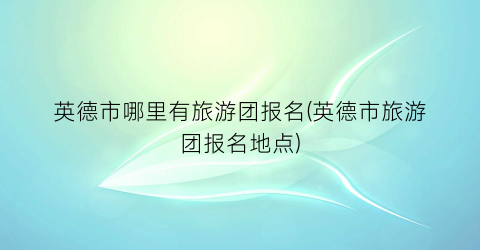 英德市哪里有旅游团报名(英德市旅游团报名地点)