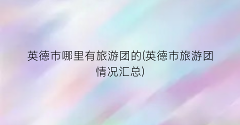 英德市哪里有旅游团的(英德市旅游团情况汇总)