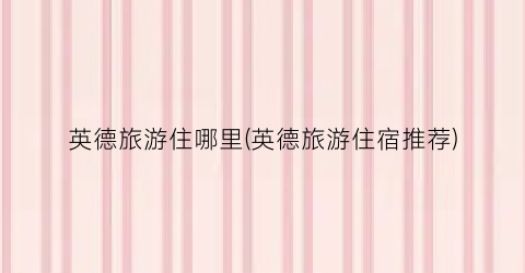 英德旅游住哪里(英德旅游住宿推荐)