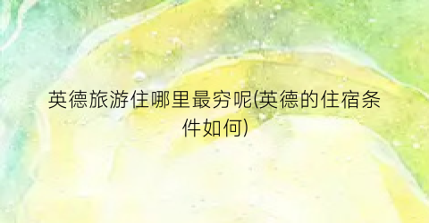 英德旅游住哪里最穷呢(英德的住宿条件如何)
