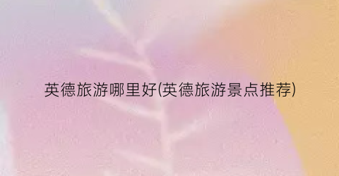 英德旅游哪里好(英德旅游景点推荐)