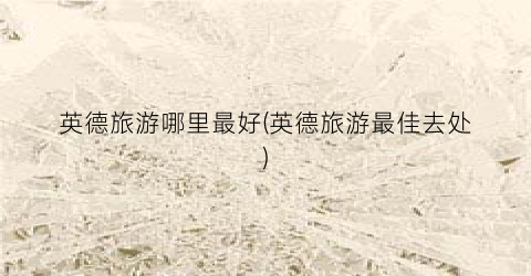 英德旅游哪里最好(英德旅游最佳去处)