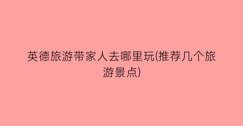 英德旅游带家人去哪里玩(推荐几个旅游景点)