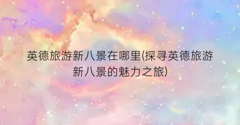 英德旅游新八景在哪里(探寻英德旅游新八景的魅力之旅)