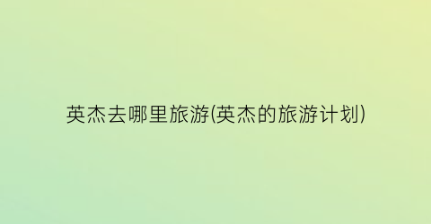 英杰去哪里旅游(英杰的旅游计划)
