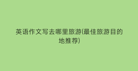 英语作文写去哪里旅游(最佳旅游目的地推荐)