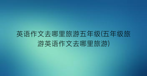 英语作文去哪里旅游五年级(五年级旅游英语作文去哪里旅游)