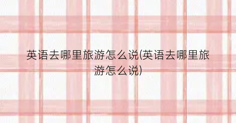 英语去哪里旅游怎么说(英语去哪里旅游怎么说)
