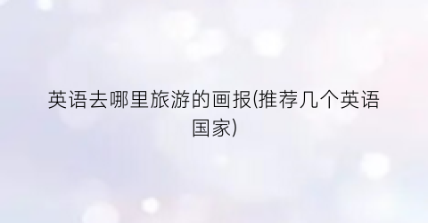 英语去哪里旅游的画报(推荐几个英语国家)