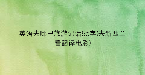 英语去哪里旅游记话5o字(去新西兰看翻译电影)