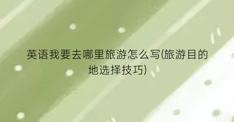 英语我要去哪里旅游怎么写(旅游目的地选择技巧)