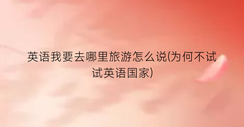 英语我要去哪里旅游怎么说(为何不试试英语国家)