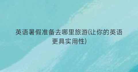 英语暑假准备去哪里旅游(让你的英语更具实用性)