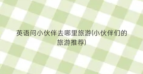 英语问小伙伴去哪里旅游(小伙伴们的旅游推荐)