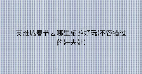 英雄城春节去哪里旅游好玩(不容错过的好去处)