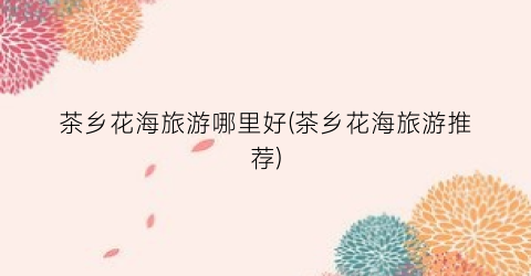 茶乡花海旅游哪里好(茶乡花海旅游推荐)