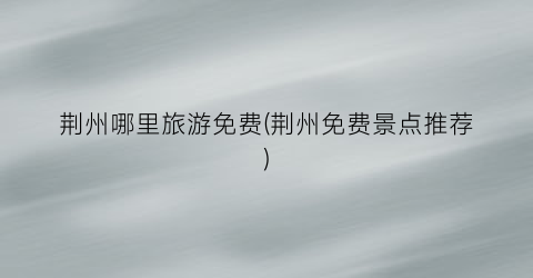 荆州哪里旅游免费(荆州免费景点推荐)