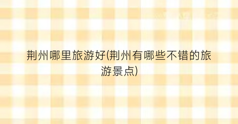荆州哪里旅游好(荆州有哪些不错的旅游景点)