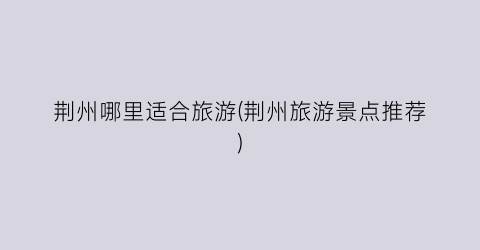 荆州哪里适合旅游(荆州旅游景点推荐)