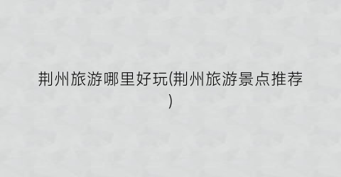 荆州旅游哪里好玩(荆州旅游景点推荐)