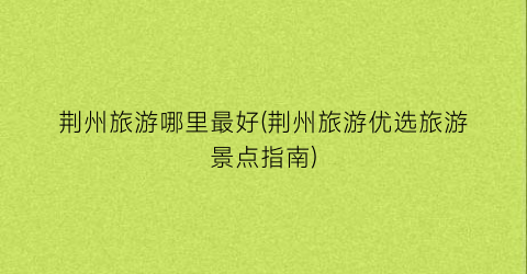 荆州旅游哪里最好(荆州旅游优选旅游景点指南)