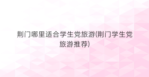 荆门哪里适合学生党旅游(荆门学生党旅游推荐)