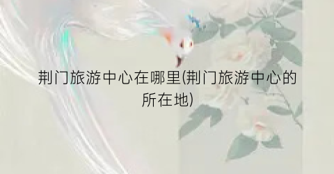 荆门旅游中心在哪里(荆门旅游中心的所在地)