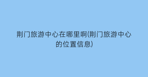 荆门旅游中心在哪里啊(荆门旅游中心的位置信息)