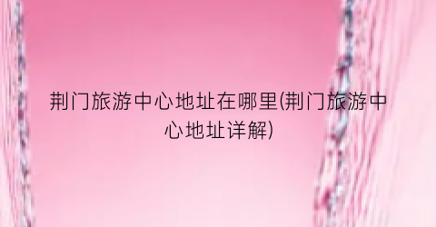 荆门旅游中心地址在哪里(荆门旅游中心地址详解)