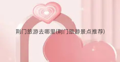荆门旅游去哪里(荆门旅游景点推荐)