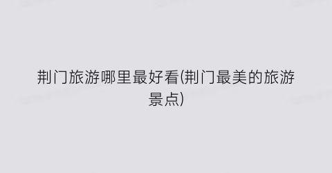 荆门旅游哪里最好看(荆门最美的旅游景点)