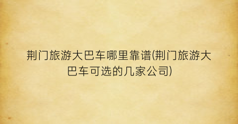 荆门旅游大巴车哪里靠谱(荆门旅游大巴车可选的几家公司)