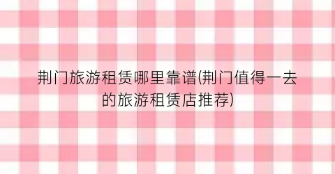 荆门旅游租赁哪里靠谱(荆门值得一去的旅游租赁店推荐)