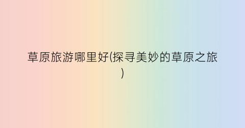 草原旅游哪里好(探寻美妙的草原之旅)