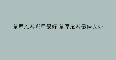 草原旅游哪里最好(草原旅游最佳去处)