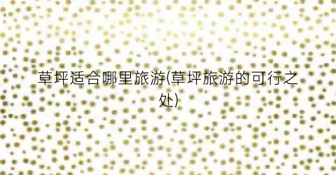 草坪适合哪里旅游(草坪旅游的可行之处)