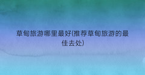 草甸旅游哪里最好(推荐草甸旅游的最佳去处)