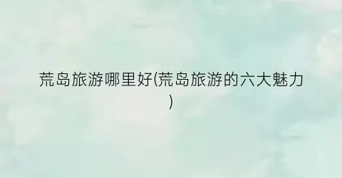 荒岛旅游哪里好(荒岛旅游的六大魅力)