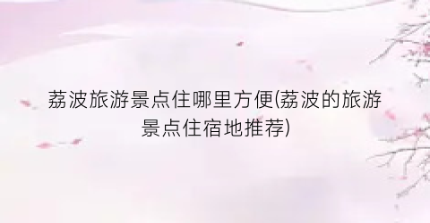 荔波旅游景点住哪里方便(荔波的旅游景点住宿地推荐)