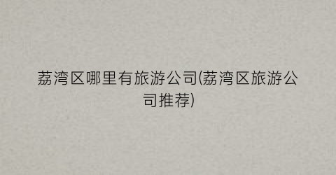 荔湾区哪里有旅游公司(荔湾区旅游公司推荐)