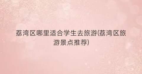 荔湾区哪里适合学生去旅游(荔湾区旅游景点推荐)