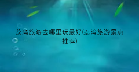 荔湾旅游去哪里玩最好(荔湾旅游景点推荐)