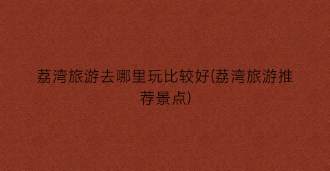 荔湾旅游去哪里玩比较好(荔湾旅游推荐景点)