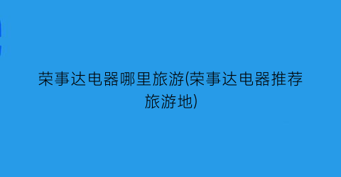 荣事达电器哪里旅游(荣事达电器推荐旅游地)
