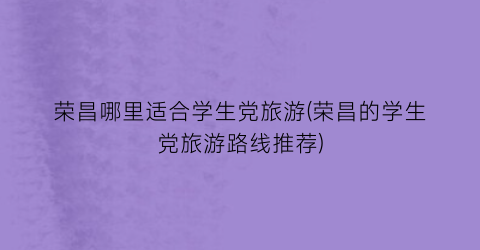 荣昌哪里适合学生党旅游(荣昌的学生党旅游路线推荐)