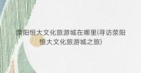 荥阳恒大文化旅游城在哪里(寻访荥阳恒大文化旅游城之旅)