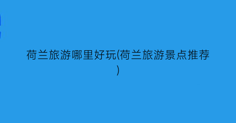 荷兰旅游哪里好玩(荷兰旅游景点推荐)