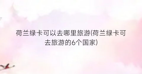 荷兰绿卡可以去哪里旅游(荷兰绿卡可去旅游的6个国家)